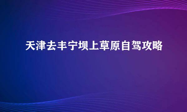 天津去丰宁坝上草原自驾攻略
