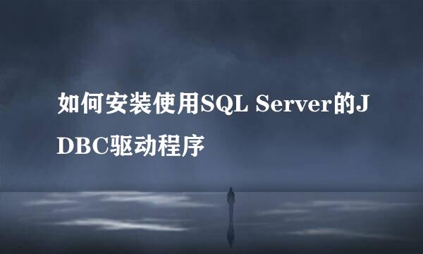 如何安装使用SQL Server的JDBC驱动程序