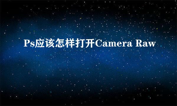 Ps应该怎样打开Camera Raw