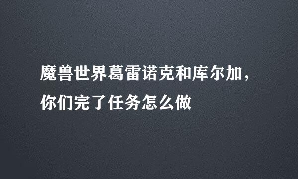 魔兽世界葛雷诺克和库尔加，你们完了任务怎么做