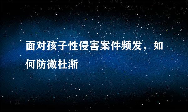 面对孩子性侵害案件频发，如何防微杜渐