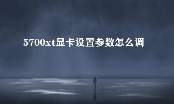 5700xt显卡设置参数怎么调