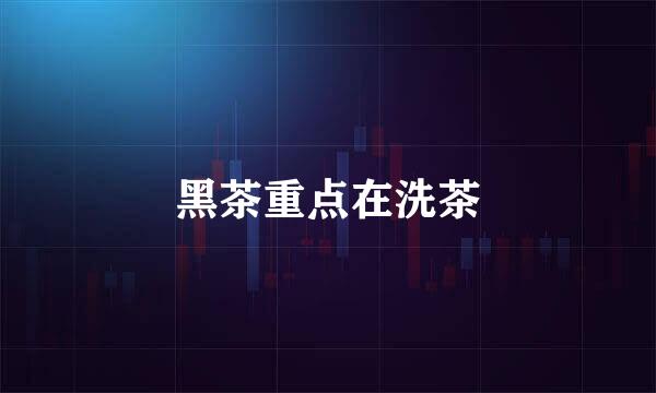 黑茶重点在洗茶