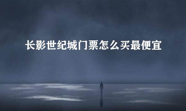 长影世纪城门票怎么买最便宜