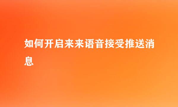 如何开启来来语音接受推送消息