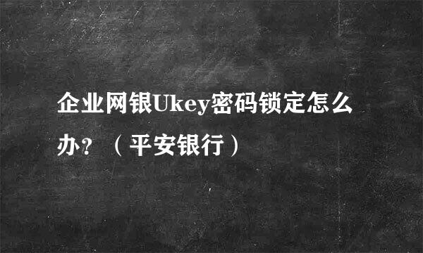 企业网银Ukey密码锁定怎么办？（平安银行）