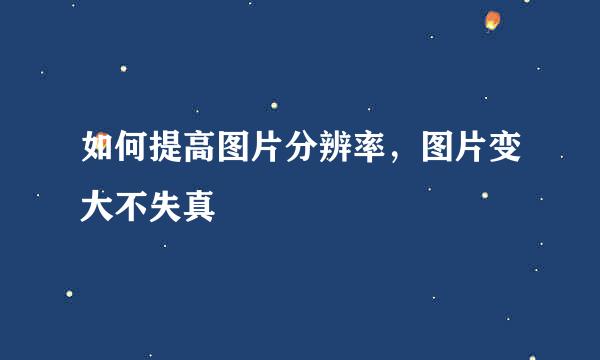如何提高图片分辨率，图片变大不失真