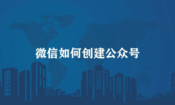 微信如何创建公众号