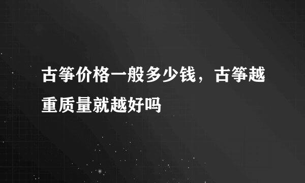 古筝价格一般多少钱，古筝越重质量就越好吗