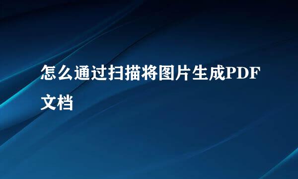 怎么通过扫描将图片生成PDF文档