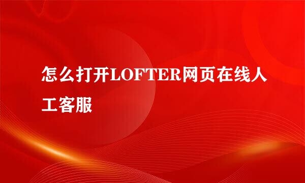 怎么打开LOFTER网页在线人工客服