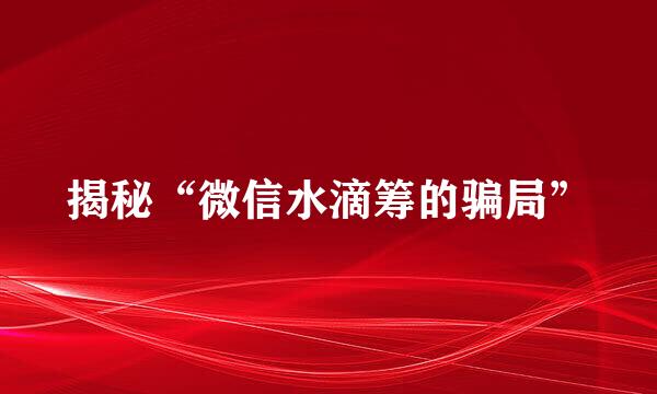 揭秘“微信水滴筹的骗局”