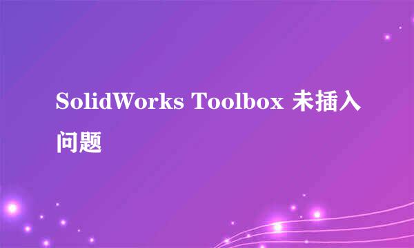 SolidWorks Toolbox 未插入问题