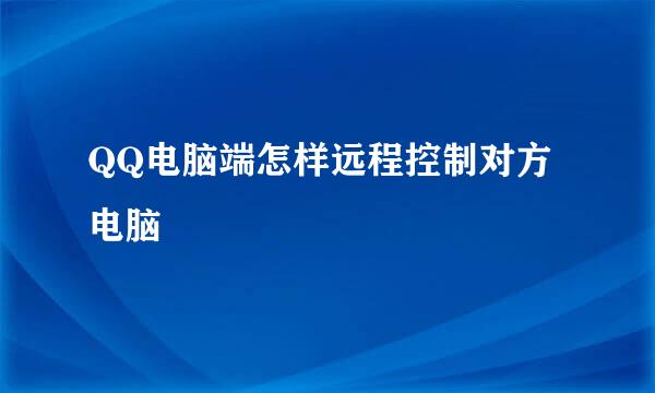 QQ电脑端怎样远程控制对方电脑