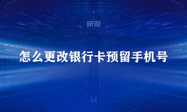 怎么更改银行卡预留手机号