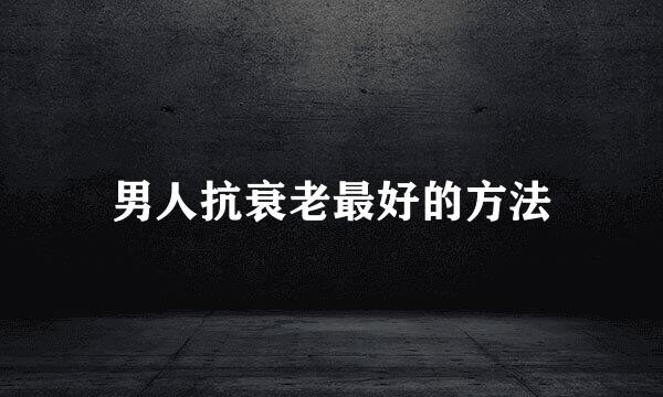 男人抗衰老最好的方法