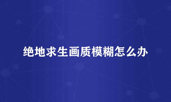 绝地求生画质模糊怎么办