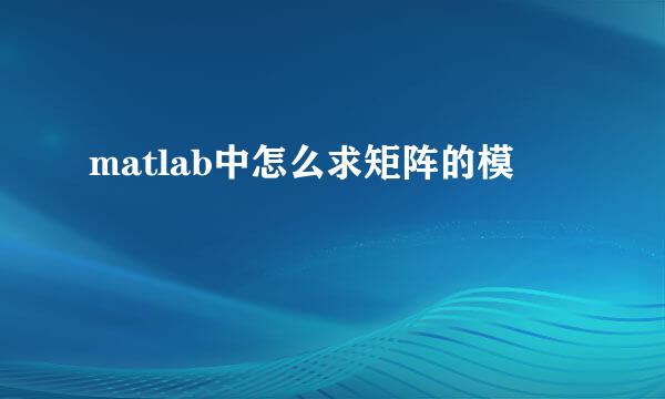 matlab中怎么求矩阵的模