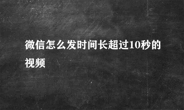 微信怎么发时间长超过10秒的视频
