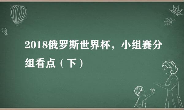 2018俄罗斯世界杯，小组赛分组看点（下）