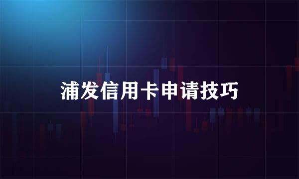 浦发信用卡申请技巧
