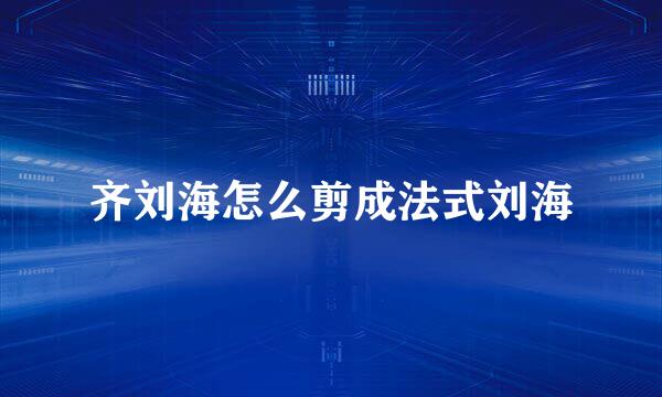 齐刘海怎么剪成法式刘海