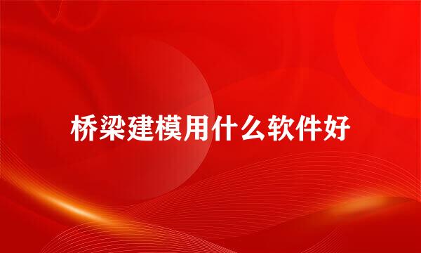 桥梁建模用什么软件好