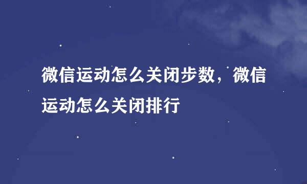 微信运动怎么关闭步数，微信运动怎么关闭排行