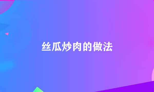 丝瓜炒肉的做法