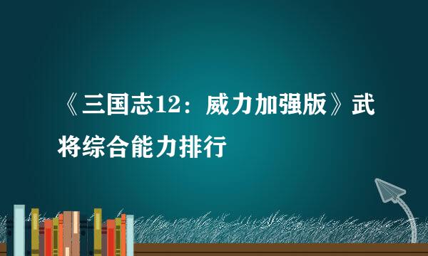 《三国志12：威力加强版》武将综合能力排行