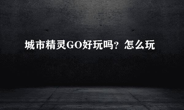 城市精灵GO好玩吗？怎么玩