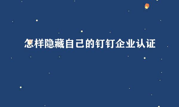 怎样隐藏自己的钉钉企业认证