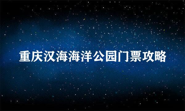 重庆汉海海洋公园门票攻略