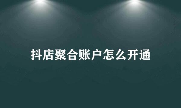 抖店聚合账户怎么开通