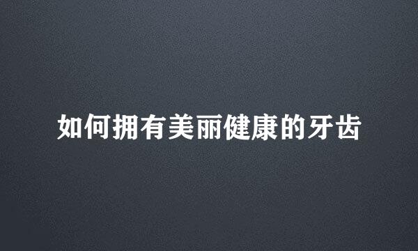 如何拥有美丽健康的牙齿