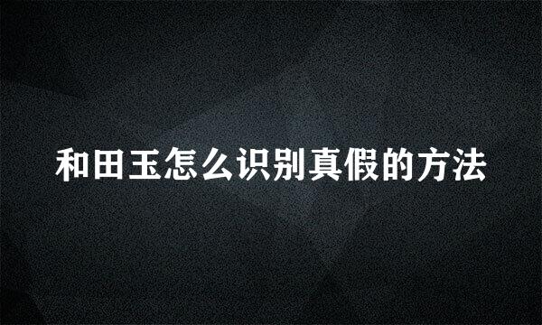 和田玉怎么识别真假的方法
