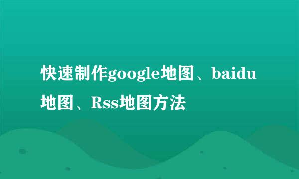 快速制作google地图、baidu地图、Rss地图方法