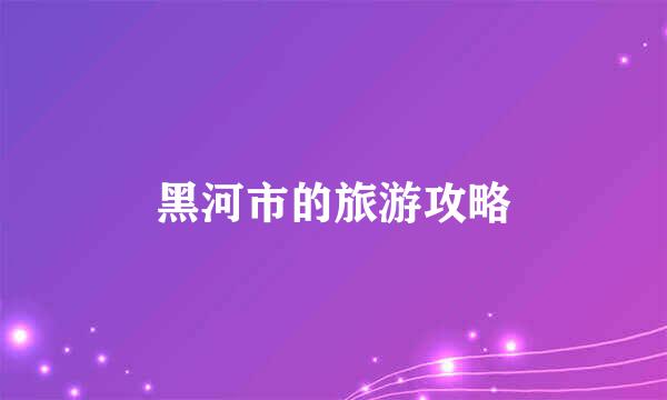 黑河市的旅游攻略