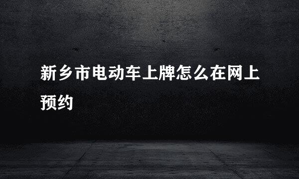 新乡市电动车上牌怎么在网上预约