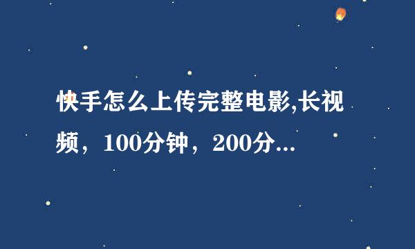 快手怎么上传完整电影,长视频，100分钟，200分钟的电影，电视剧，长视频