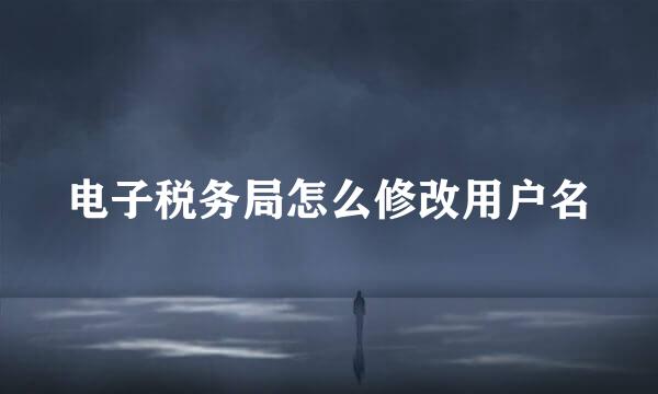 电子税务局怎么修改用户名