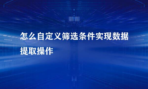 怎么自定义筛选条件实现数据提取操作