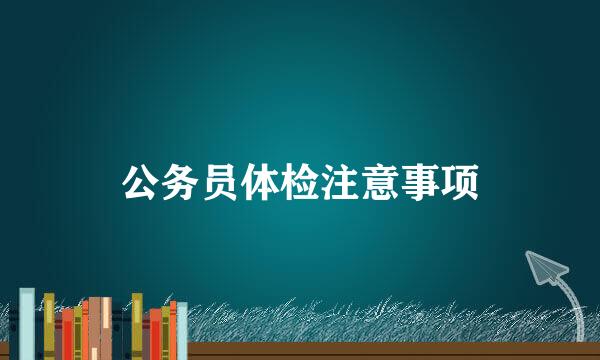 公务员体检注意事项