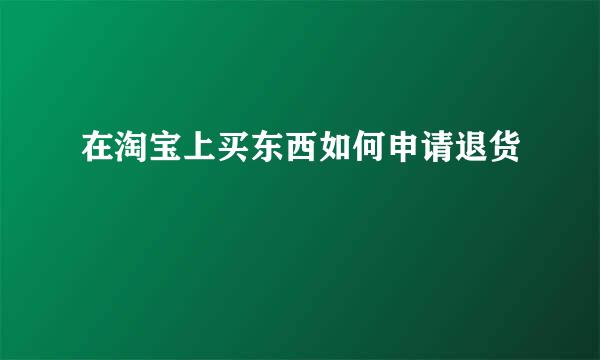 在淘宝上买东西如何申请退货