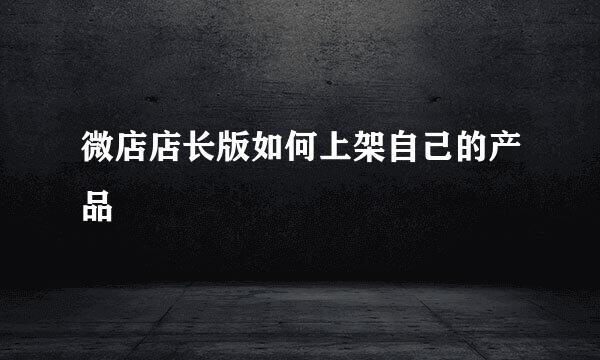微店店长版如何上架自己的产品