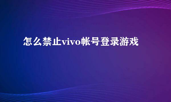 怎么禁止vivo帐号登录游戏