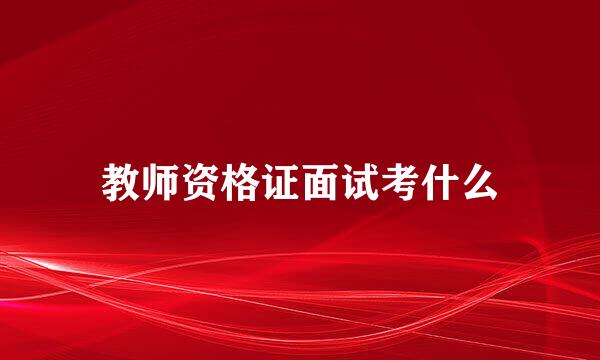 教师资格证面试考什么
