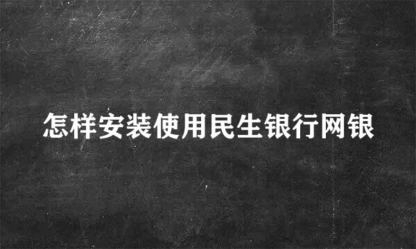 怎样安装使用民生银行网银