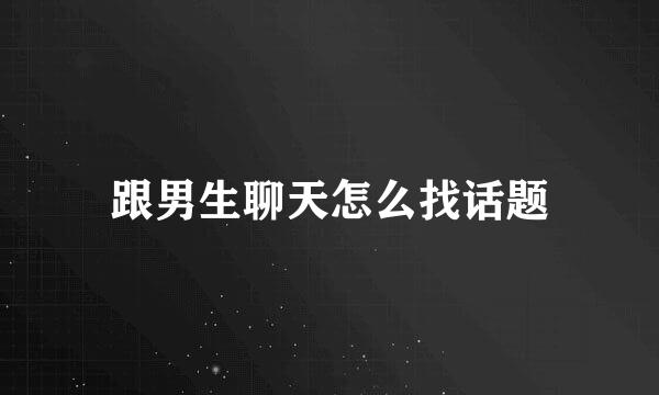 跟男生聊天怎么找话题