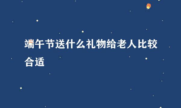 端午节送什么礼物给老人比较合适
